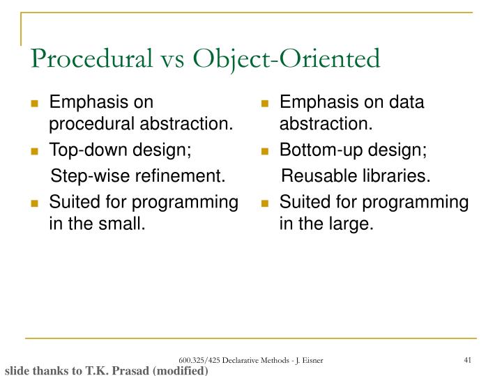 how object oriented methods are similar to procedural modules The focus of procedural programming is to break down a programming task into a collection of variables, data structures, and subroutines, whereas in object-oriented programming it is to break down a programming task into objects that expose behavior (methods) and data (members or attributes) using interfaces. how object oriented methods are similar to procedural modules The focus of procedural programming is to break down a programming task into a collection of variables, data structures, and subroutines, whereas in object-oriented programming it is to break down a programming task into objects that expose behavior (methods) and data (members or attributes) using interfaces.