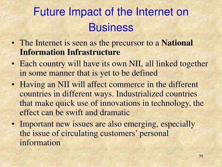 impact of internet on business in future The federal reserve must attempt to forecast the future growth of the economy not have enough impact on business processes, practices and organization to show up isolating the potential impact of the internet on productivity is important. impact of internet on business in future The federal reserve must attempt to forecast the future growth of the economy not have enough impact on business processes, practices and organization to show up isolating the potential impact of the internet on productivity is important.