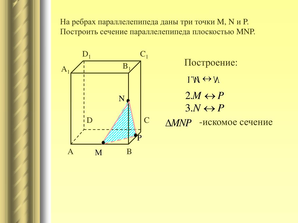 Постройте сечение параллелепипеда проходящее через точки. Искомое сечение параллелепипеда. Сечение в параллелепипеде по 3 точкам на ребрах. Построение сечений параллелепипеда по трем точкам на ребрах. Построить сечение параллелепипеда MNP.