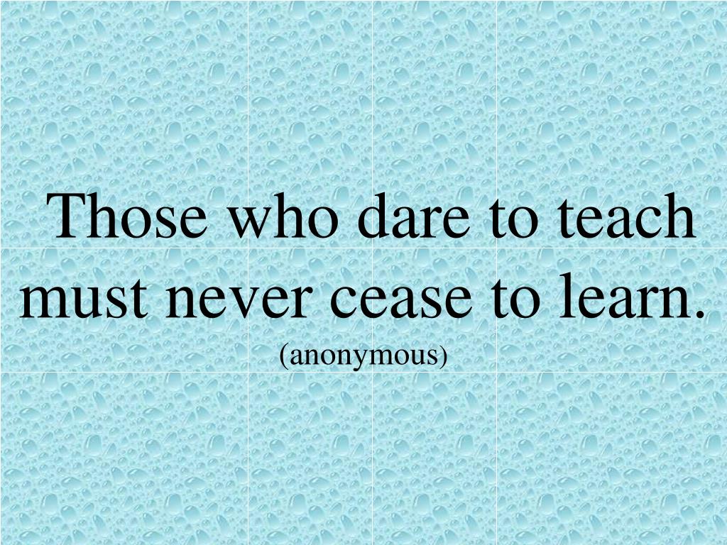 Ppt - Those Who Dare To Teach Must Never Cease To Learn. (anonymous 