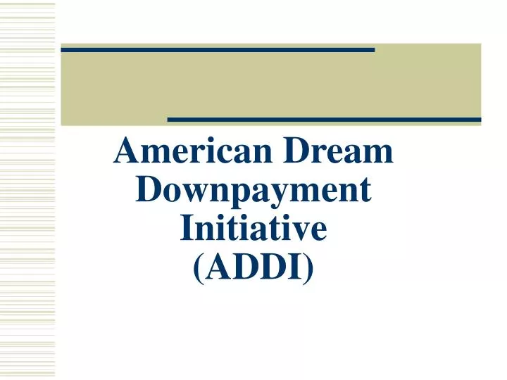 PPT American Dream Downpayment Initiative (ADDI) PowerPoint