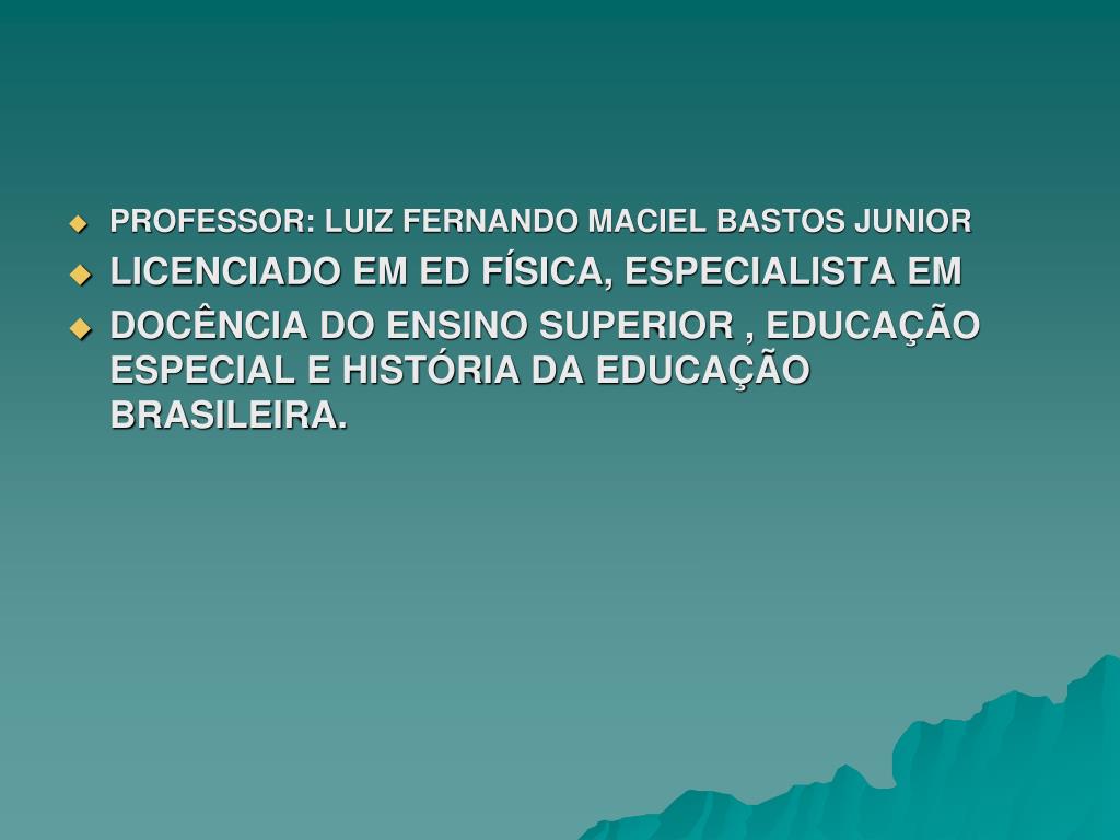 PPT - PROFESSOR: LUIZ FERNANDO MACIEL BASTOS JUNIOR LICENCIADO EM ED  FÍSICA, ESPECIALISTA EM PowerPoint Presentation - ID:4577099