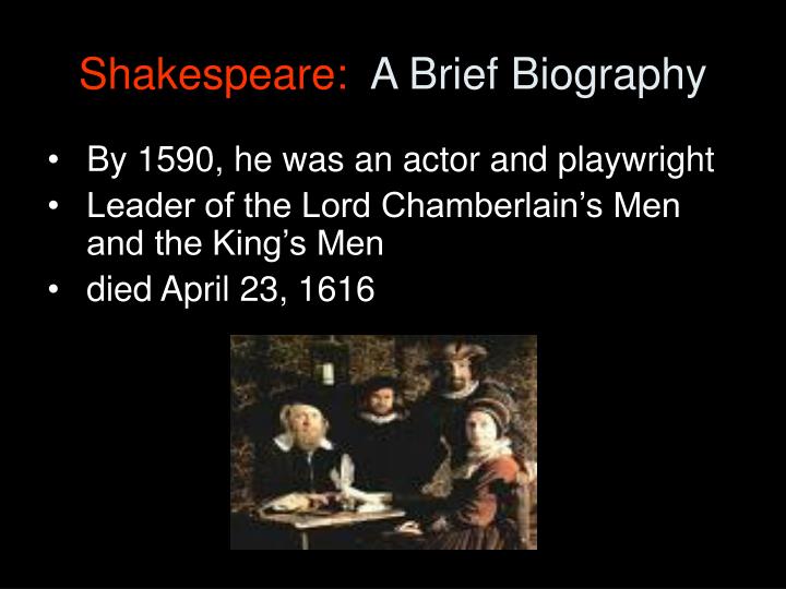 a brief biography of shakespeare William shakespeare is one of the most famous writer in the world but relatively little is known about him, let's see what. a brief biography of shakespeare William shakespeare is one of the most famous writer in the world but relatively little is known about him, let's see what.