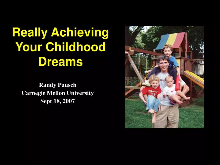 randy pausch achieving your childhood dreams Pausch’s last lecture: achieving your childhood dreams you would think a man dying of cancer would not be so happy and willing to spend the last few months of his life giving a lecture but, randy pausch, who has 10 tumors in his liver, does not want people to pity him for having cancer. randy pausch achieving your childhood dreams Pausch’s last lecture: achieving your childhood dreams you would think a man dying of cancer would not be so happy and willing to spend the last few months of his life giving a lecture but, randy pausch, who has 10 tumors in his liver, does not want people to pity him for having cancer.