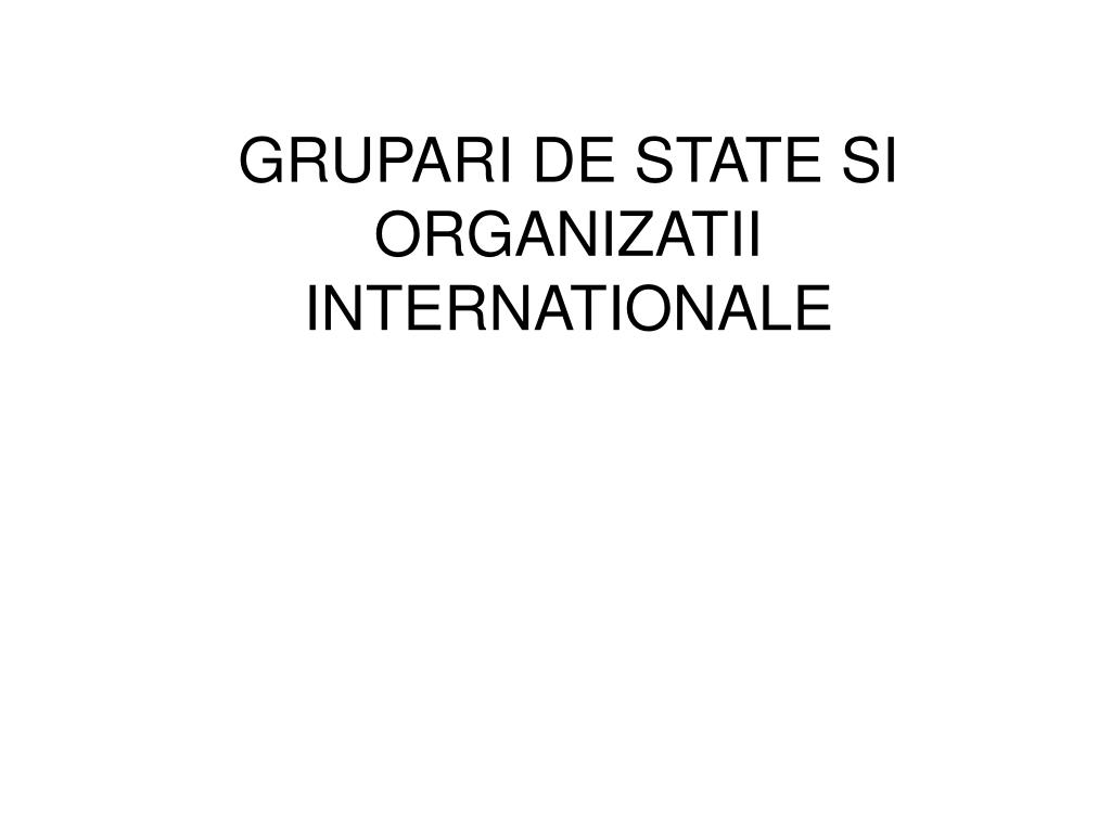 PPT - GRUPARI DE STATE SI ORGANIZATII INTERNATIONALE PowerPoint  Presentation - ID:4992226
