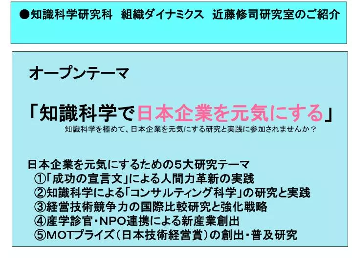 Ppt 知識科学研究科 組織ダイナミクス 近藤修司研究室のご紹介 オープンテーマ 知識科学で 日本企業を元気にする 知識科学を極めて 日本企業を元気にする研究と実践に参加されませんか Powerpoint Presentation Id Ppt 知識科学研究科 組織ダイナミクス 近藤修司研究室のご紹介 オープンテーマ 知識科学で 日本企業を元気にする 知識科学を極めて 日本企業を元気にする研究と実践に参加されませんか Powerpoint Presentation Id