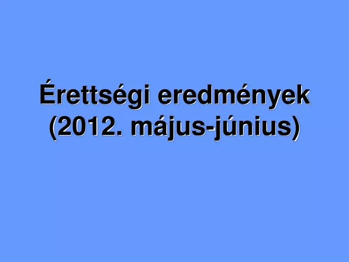 PPT - Érettségi Eredmények (2012. Május-június) PowerPoint Presentation ...