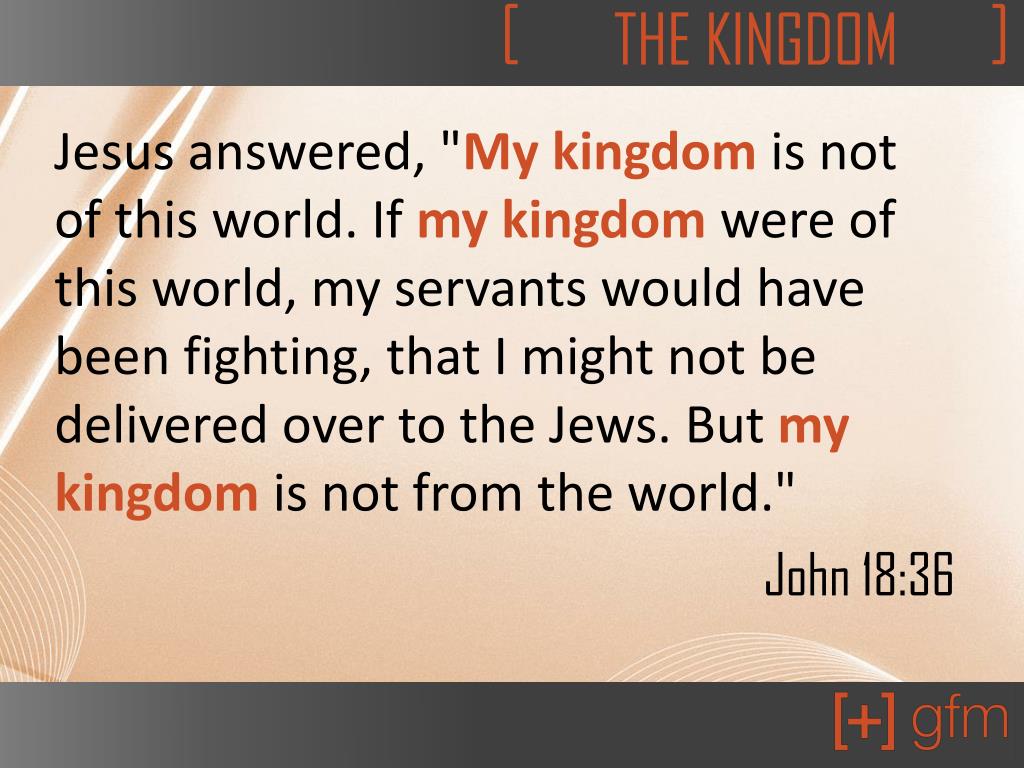 John 18:36  Jesus answered, My kingdom is not of this world: if my kingdom  were of this world, then would my servants fight, that I should not be  delivered to the